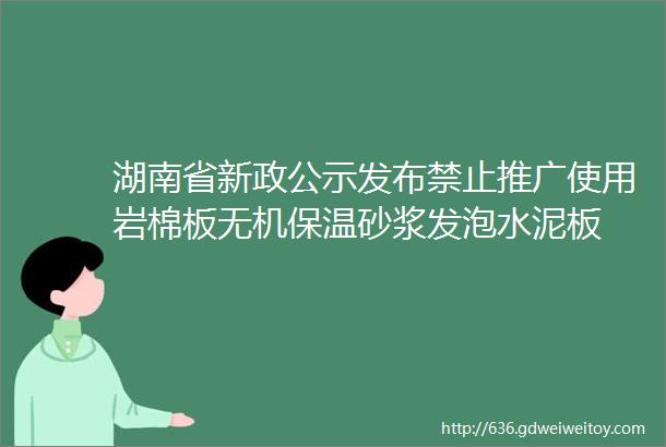 湖南省新政公示发布禁止推广使用岩棉板无机保温砂浆发泡水泥板