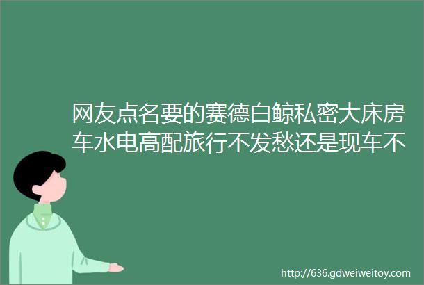 网友点名要的赛德白鲸私密大床房车水电高配旅行不发愁还是现车不用等