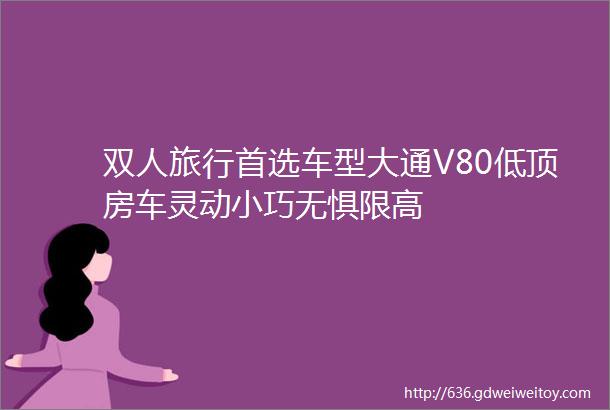 双人旅行首选车型大通V80低顶房车灵动小巧无惧限高