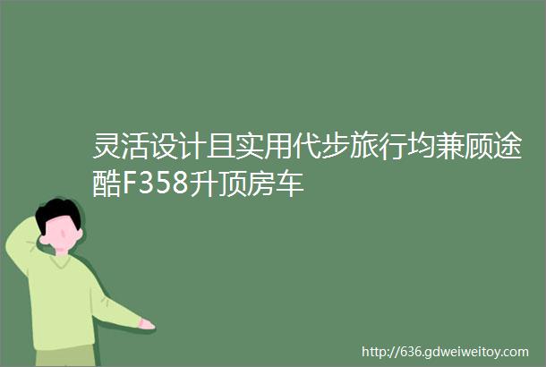 灵活设计且实用代步旅行均兼顾途酷F358升顶房车